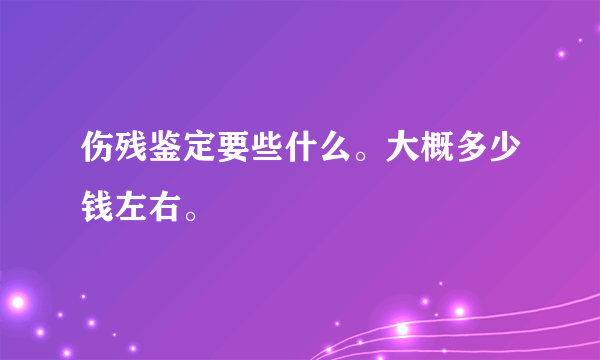 伤残鉴定要些什么。大概多少钱左右。