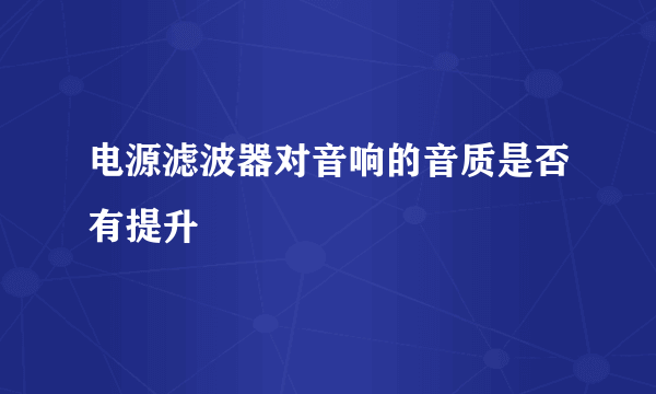 电源滤波器对音响的音质是否有提升