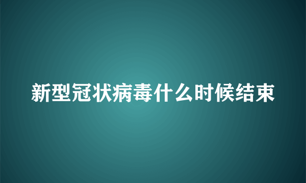 新型冠状病毒什么时候结束