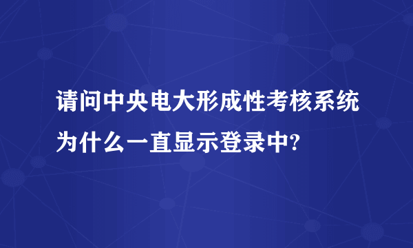 请问中央电大形成性考核系统为什么一直显示登录中?