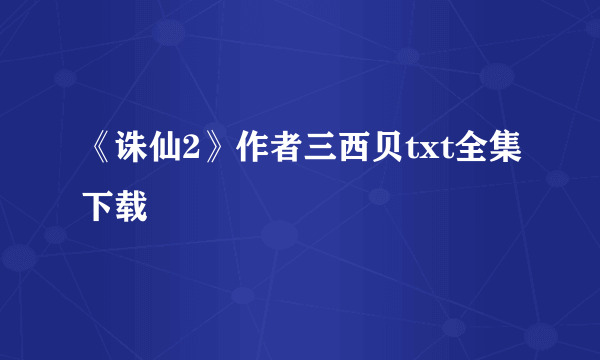 《诛仙2》作者三西贝txt全集下载