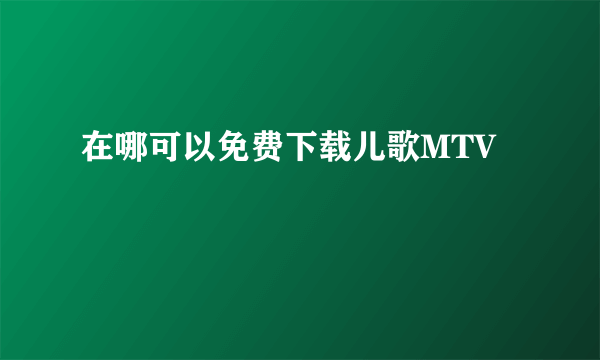 在哪可以免费下载儿歌MTV