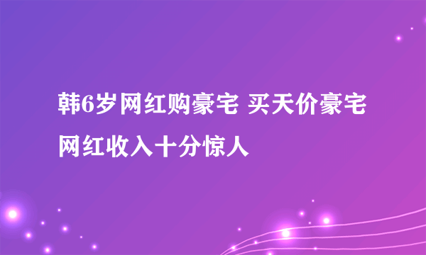 韩6岁网红购豪宅 买天价豪宅网红收入十分惊人