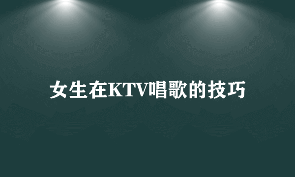 女生在KTV唱歌的技巧