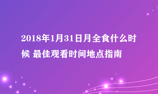 2018年1月31日月全食什么时候 最佳观看时间地点指南