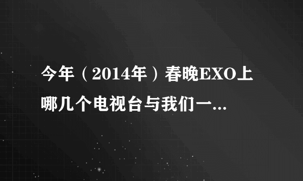 今年（2014年）春晚EXO上哪几个电视台与我们一起过年？