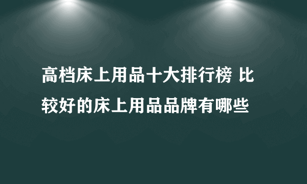 高档床上用品十大排行榜 比较好的床上用品品牌有哪些