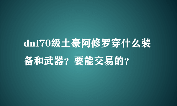 dnf70级土豪阿修罗穿什么装备和武器？要能交易的？