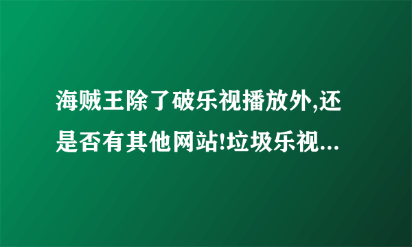 海贼王除了破乐视播放外,还是否有其他网站!垃圾乐视我实在受不了了!!!!