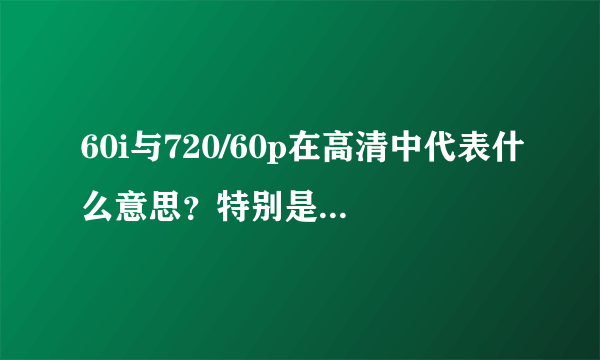 60i与720/60p在高清中代表什么意思？特别是i和p指什么？