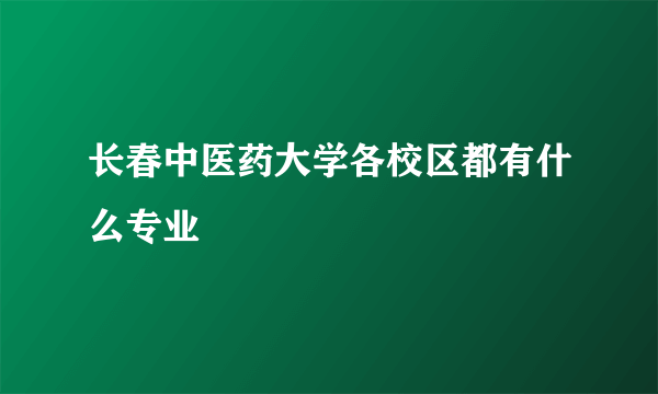 长春中医药大学各校区都有什么专业