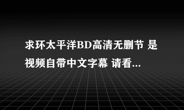 求环太平洋BD高清无删节 是视频自带中文字幕 请看清楚了 是环太平洋 5 6 5 1 9 0 0 1 2 @ q q . c o m