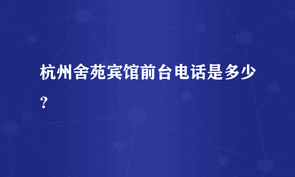 杭州舍苑宾馆前台电话是多少？