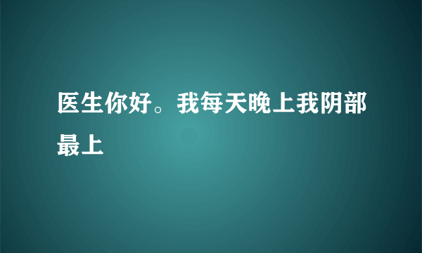 医生你好。我每天晚上我阴部最上