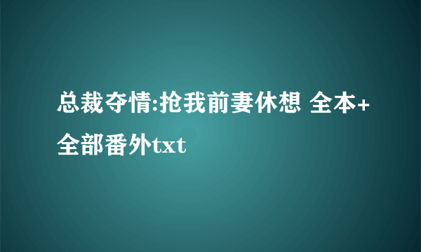 总裁夺情:抢我前妻休想 全本+全部番外txt