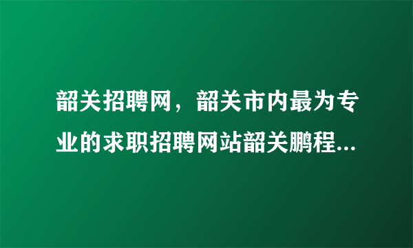 韶关招聘网，韶关市内最为专业的求职招聘网站韶关鹏程万里人才网