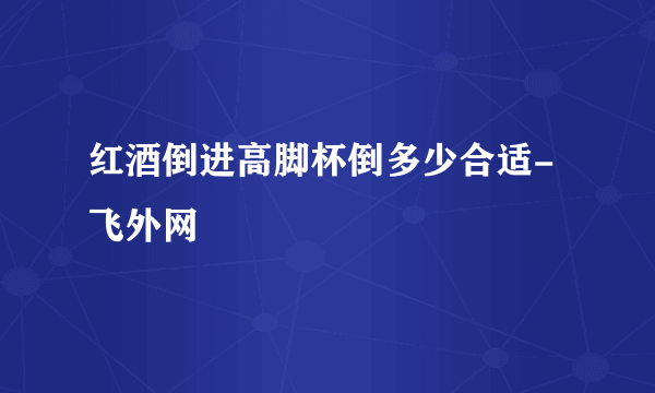 红酒倒进高脚杯倒多少合适-飞外网