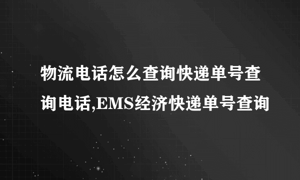 物流电话怎么查询快递单号查询电话,EMS经济快递单号查询