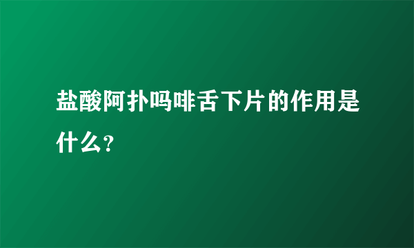 盐酸阿扑吗啡舌下片的作用是什么？