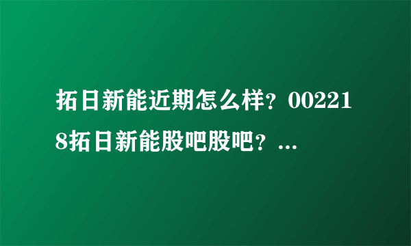 拓日新能近期怎么样？002218拓日新能股吧股吧？拓日新能股票历年股息分红？