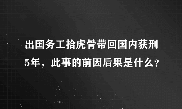 出国务工拾虎骨带回国内获刑5年，此事的前因后果是什么？