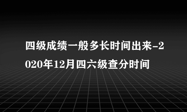 四级成绩一般多长时间出来-2020年12月四六级查分时间