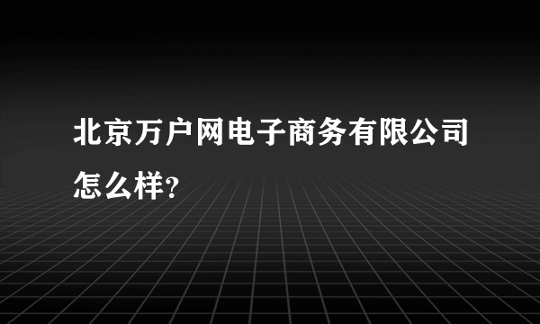 北京万户网电子商务有限公司怎么样？