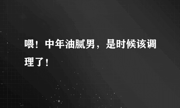 喂！中年油腻男，是时候该调理了！