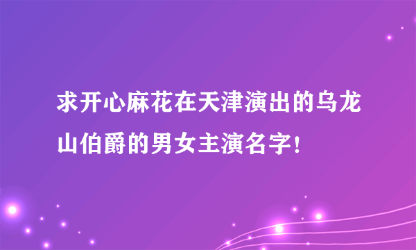 求开心麻花在天津演出的乌龙山伯爵的男女主演名字！