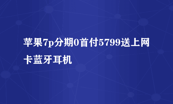 苹果7p分期0首付5799送上网卡蓝牙耳机