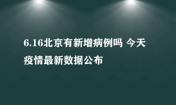 6.16北京有新增病例吗 今天疫情最新数据公布