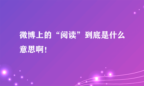 微博上的“阅读”到底是什么意思啊！