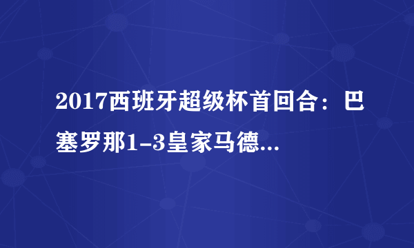 2017西班牙超级杯首回合：巴塞罗那1-3皇家马德里 C罗晒球衣庆祝