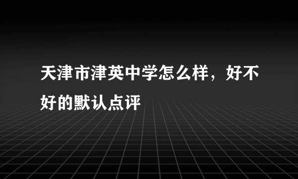 天津市津英中学怎么样，好不好的默认点评