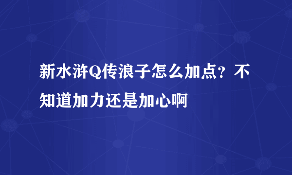 新水浒Q传浪子怎么加点？不知道加力还是加心啊