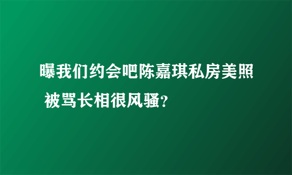 曝我们约会吧陈嘉琪私房美照 被骂长相很风骚？