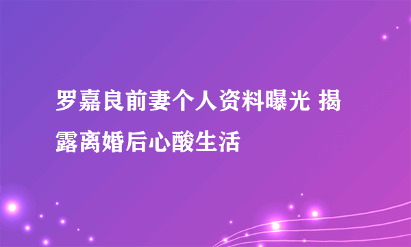 罗嘉良前妻个人资料曝光 揭露离婚后心酸生活