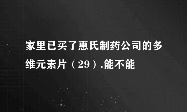 家里已买了惠氏制药公司的多维元素片（29）.能不能