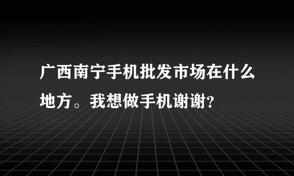 广西南宁手机批发市场在什么地方。我想做手机谢谢？