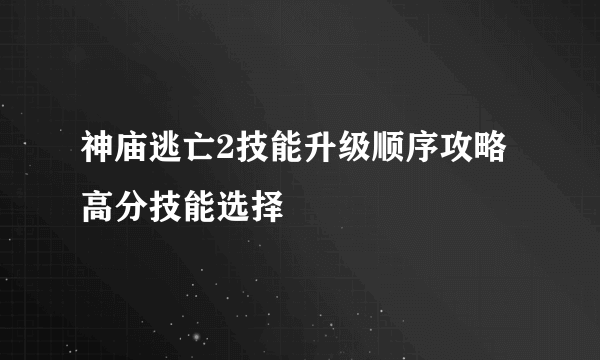 神庙逃亡2技能升级顺序攻略 高分技能选择