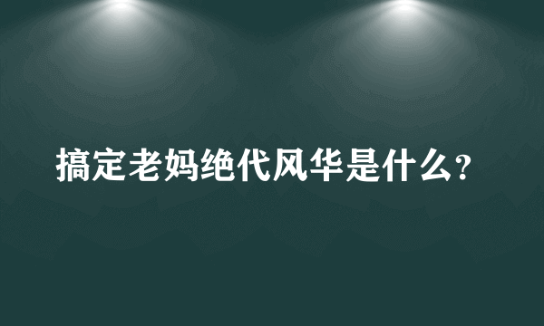 搞定老妈绝代风华是什么？