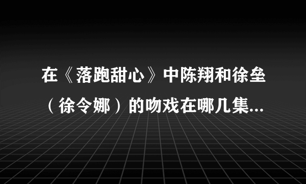 在《落跑甜心》中陈翔和徐垒（徐令娜）的吻戏在哪几集？徐垒女装打扮出现在众人面前是第几集？