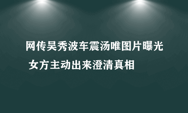 网传吴秀波车震汤唯图片曝光 女方主动出来澄清真相