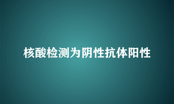 核酸检测为阴性抗体阳性