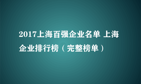 2017上海百强企业名单 上海企业排行榜（完整榜单）