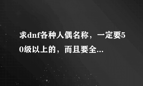 求dnf各种人偶名称，一定要50级以上的，而且要全，并推荐那种刷图好，、