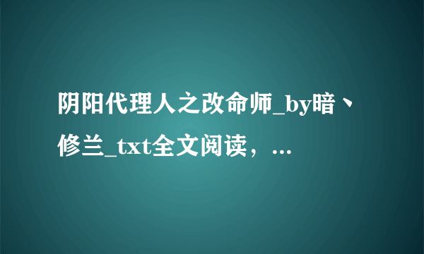 阴阳代理人之改命师_by暗丶修兰_txt全文阅读，百度网盘免费下载