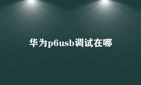 华为p6usb调试在哪