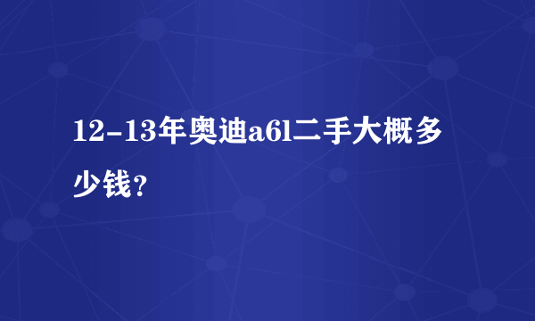 12-13年奥迪a6l二手大概多少钱？