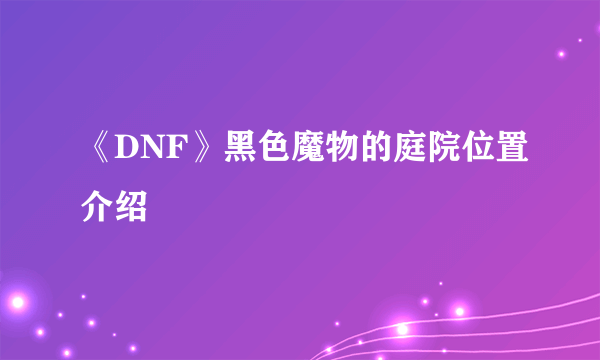 《DNF》黑色魔物的庭院位置介绍